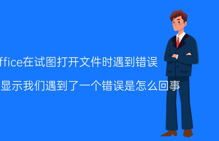 office在试图打开文件时遇到错误 office显示我们遇到了一个错误是怎么回事？